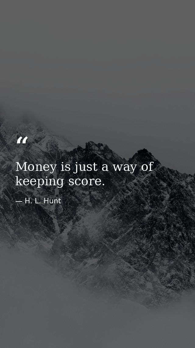 Money is just a way of keeping score. — H. L. Hunt