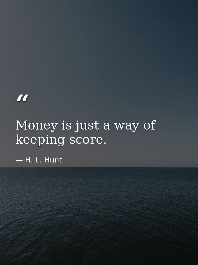 Money is just a way of keeping score. — H. L. Hunt