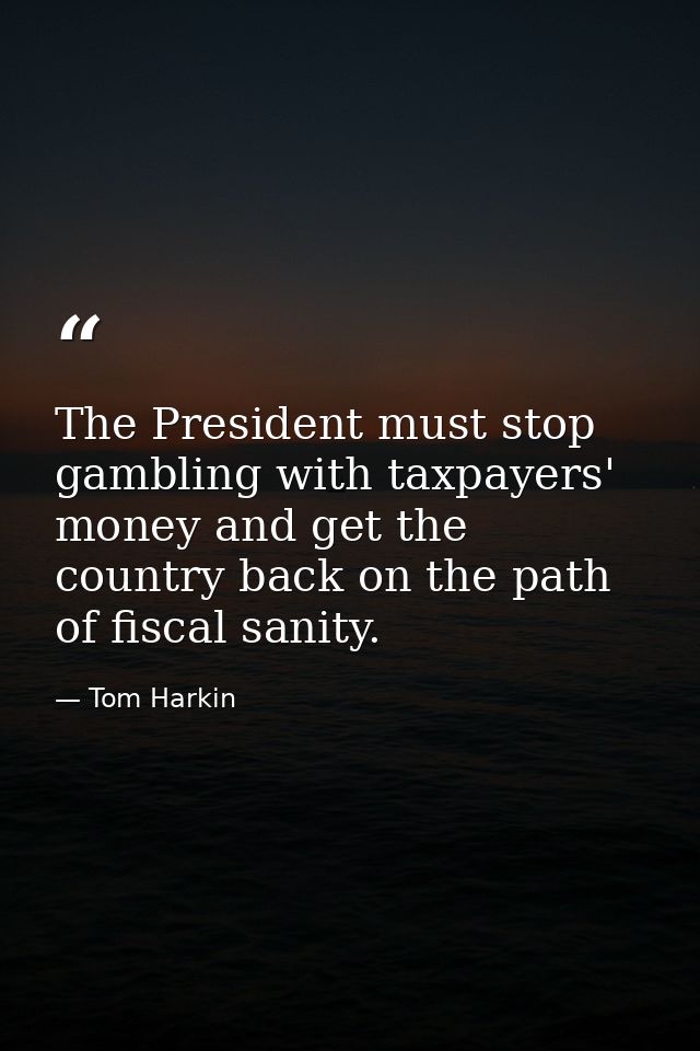 The President must stop gambling with taxpayers' money and get the country back on the path of fiscal sanity. — Tom Harkin