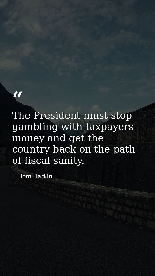The President must stop gambling with taxpayers' money and get the country back on the path of fiscal sanity. — Tom Harkin