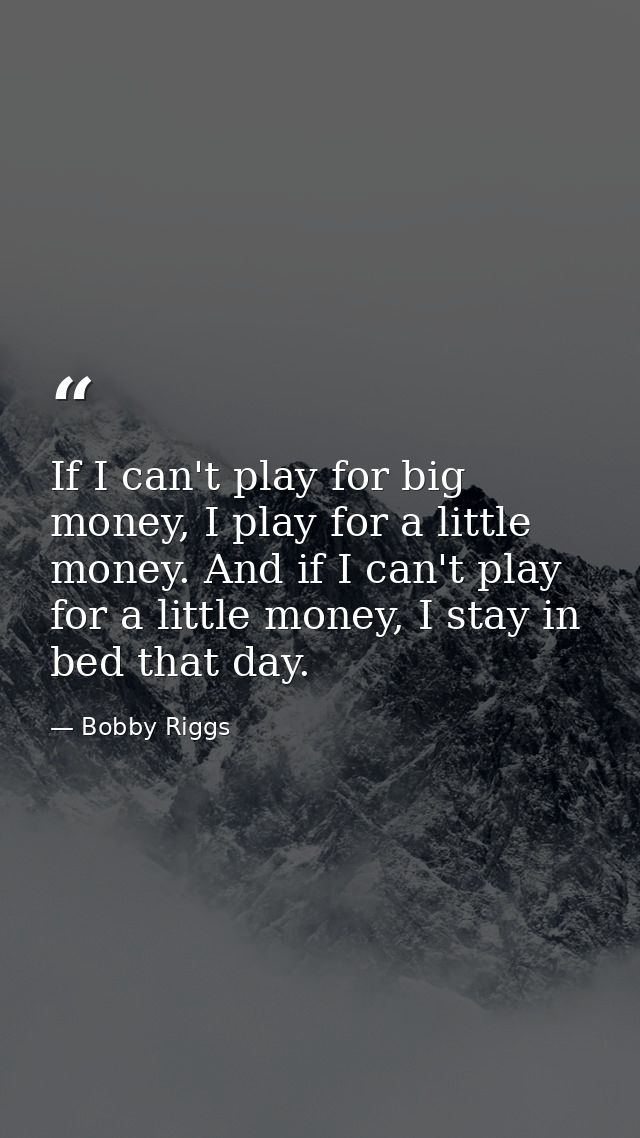 If I can't play for big money, I play for a little money. And if I can't play for a little money, I stay in bed that day — Bobby Riggs