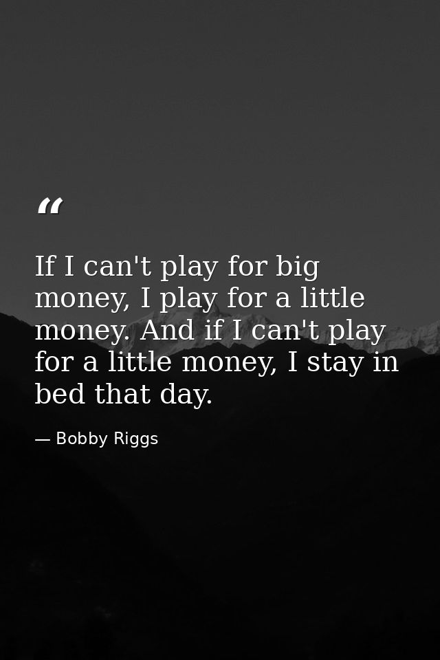 If I can't play for big money, I play for a little money. And if I can't play for a little money, I stay in bed that day — Bobby Riggs