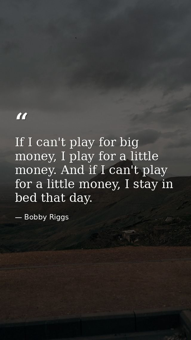 If I can't play for big money, I play for a little money. And if I can't play for a little money, I stay in bed that day — Bobby Riggs