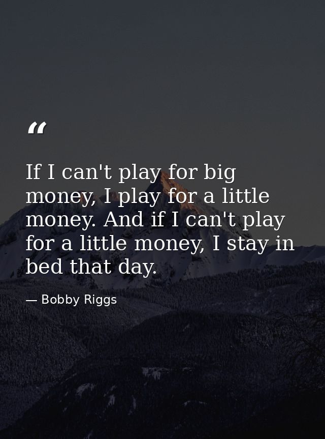 If I can't play for big money, I play for a little money. And if I can't play for a little money, I stay in bed that day — Bobby Riggs