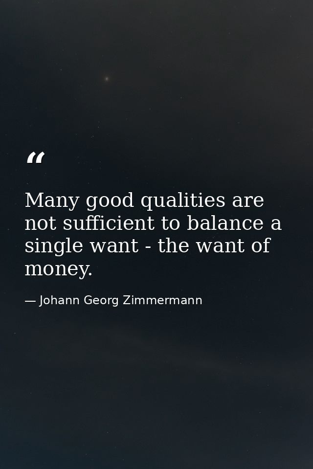 Many good qualities are not sufficient to balance a single want - the want of money. — Johann Georg Zimmermann