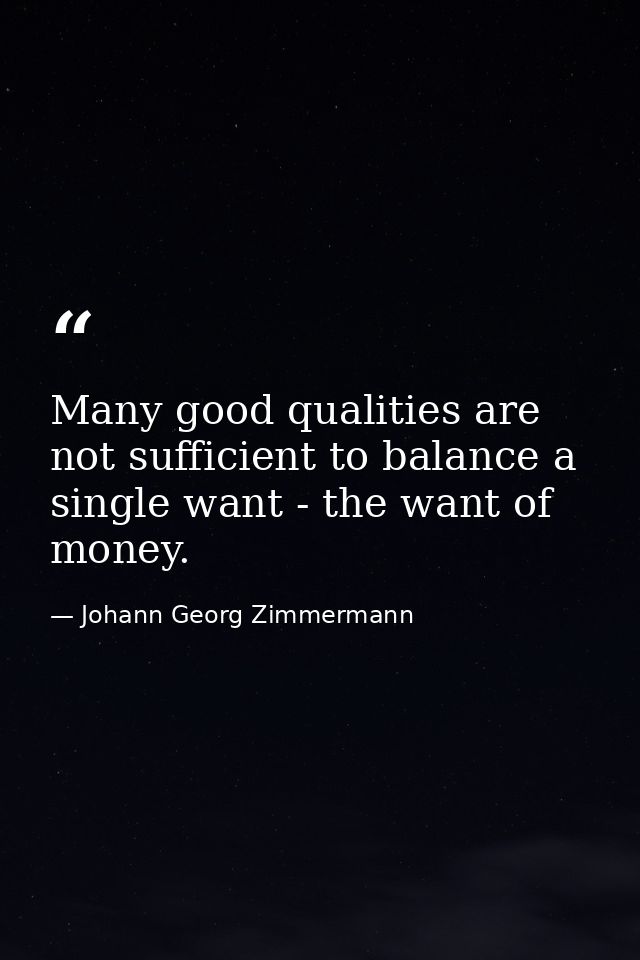 Many good qualities are not sufficient to balance a single want - the want of money. — Johann Georg Zimmermann