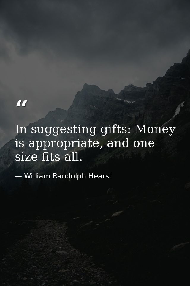 In suggesting gifts: Money is appropriate, and one size fits all. — William Randolph Hearst