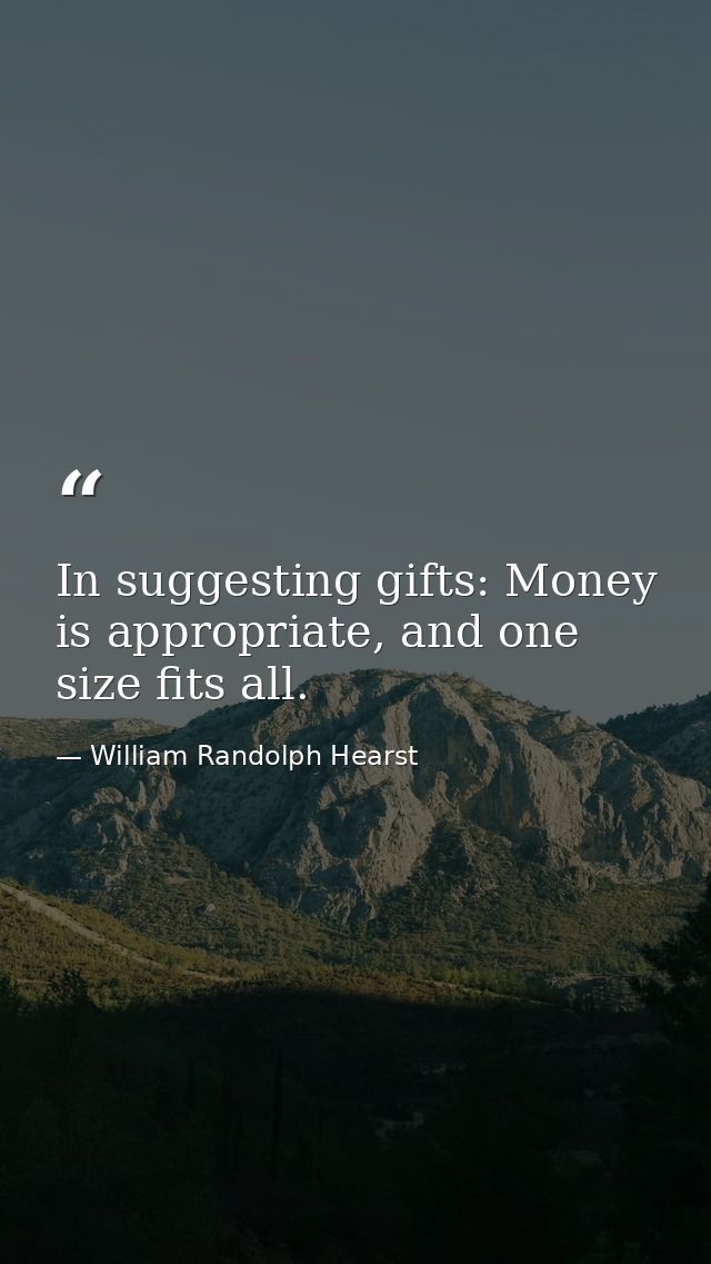 In suggesting gifts: Money is appropriate, and one size fits all. — William Randolph Hearst