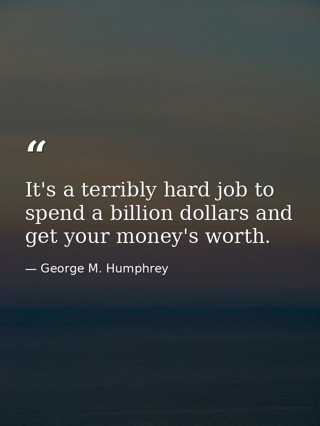 It's a terribly hard job to spend a billion dollars and get your money's worth. — George M. Humphrey