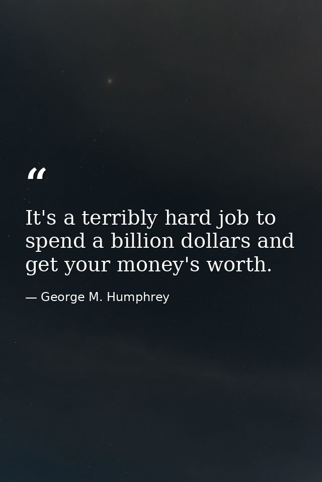 It's a terribly hard job to spend a billion dollars and get your money's worth. — George M. Humphrey