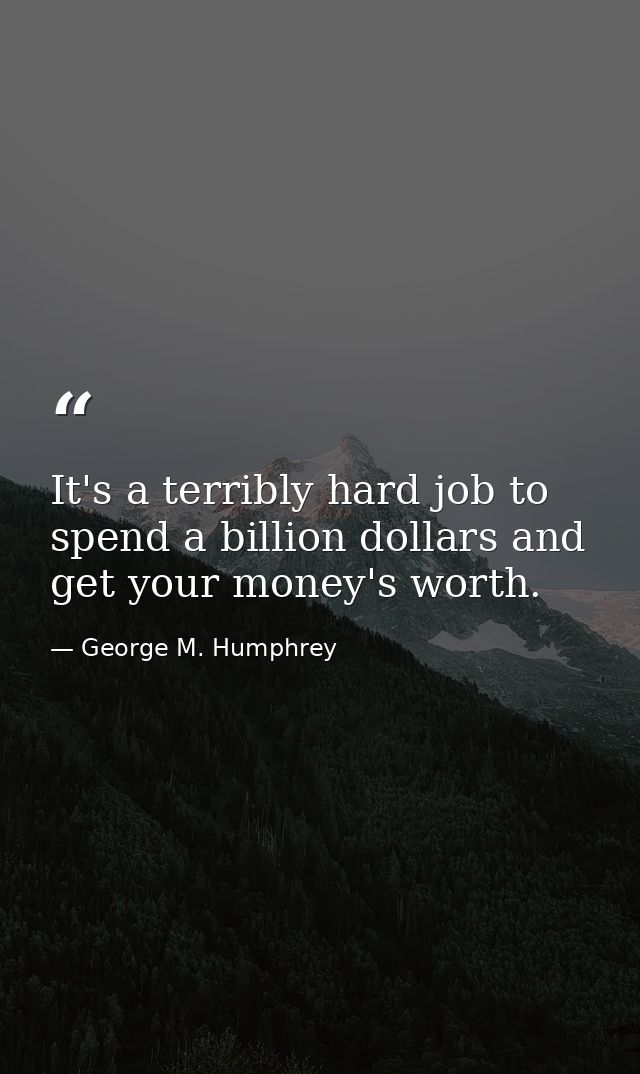 It's a terribly hard job to spend a billion dollars and get your money's worth. — George M. Humphrey