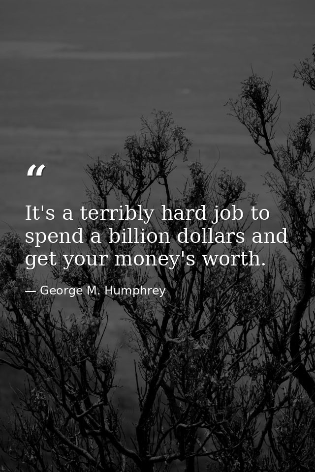 It's a terribly hard job to spend a billion dollars and get your money's worth. — George M. Humphrey