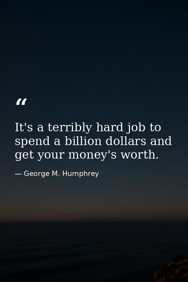 It's a terribly hard job to spend a billion dollars and get your money's worth. — George M. Humphrey