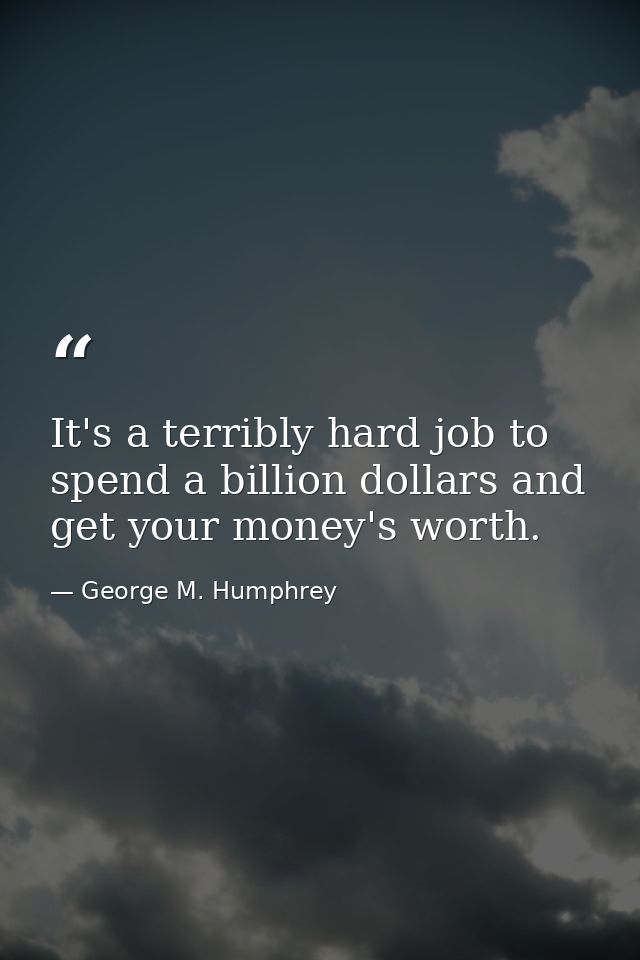 It's a terribly hard job to spend a billion dollars and get your money's worth. — George M. Humphrey