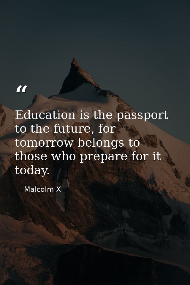 Education is the passport to the future, for tomorrow belongs to those who prepare for it today. — Malcolm X