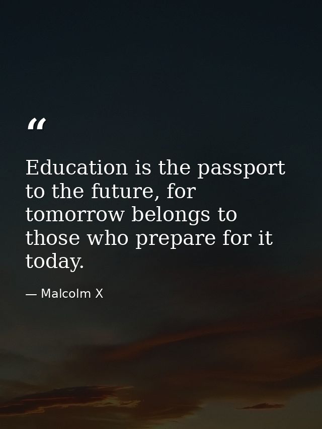 Education is the passport to the future, for tomorrow belongs to those who prepare for it today. — Malcolm X