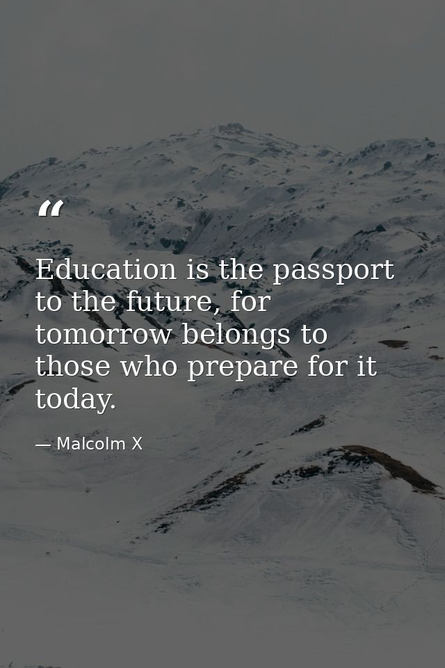 Education is the passport to the future, for tomorrow belongs to those who prepare for it today. — Malcolm X