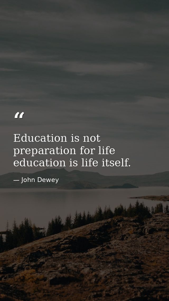 Education is not preparation for life education is life itself. — John Dewey