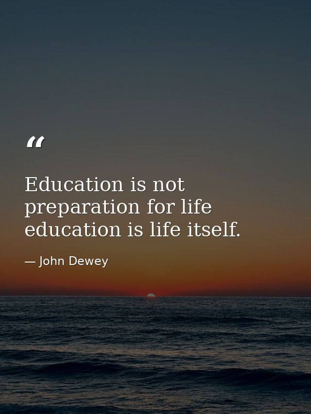 Education is not preparation for life education is life itself. — John Dewey