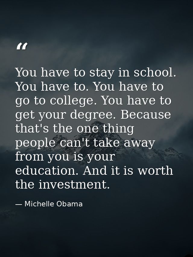 You have to stay in school. You have to. You have to go to college. You have to get your degree. Because that's the one  — Michelle Obama