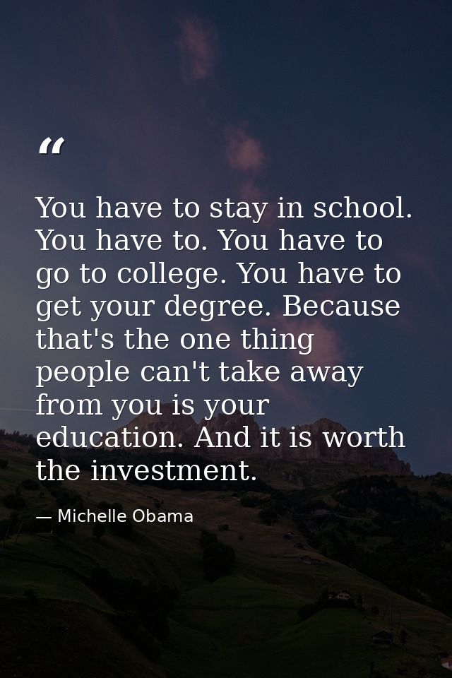 You have to stay in school. You have to. You have to go to college. You have to get your degree. Because that's the one  — Michelle Obama