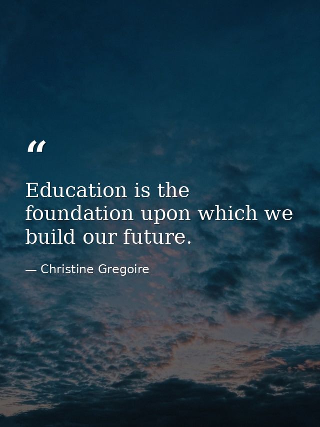 Education is the foundation upon which we build our future. — Christine Gregoire