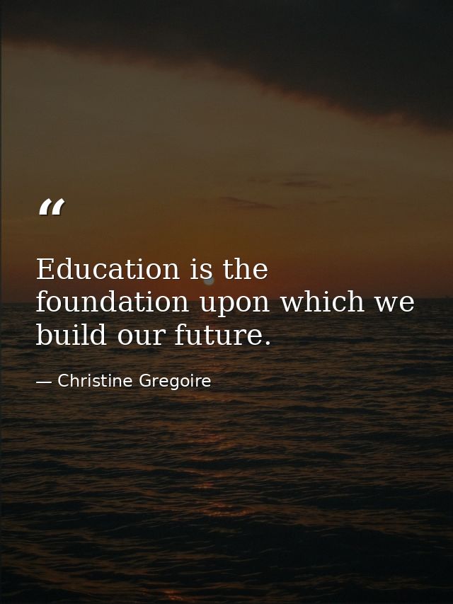Education is the foundation upon which we build our future. — Christine Gregoire