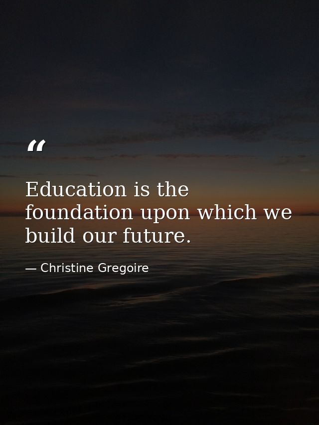 Education is the foundation upon which we build our future. — Christine Gregoire