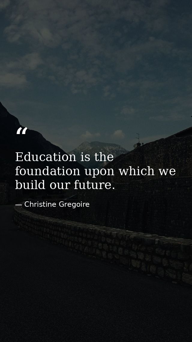 Education is the foundation upon which we build our future. — Christine Gregoire