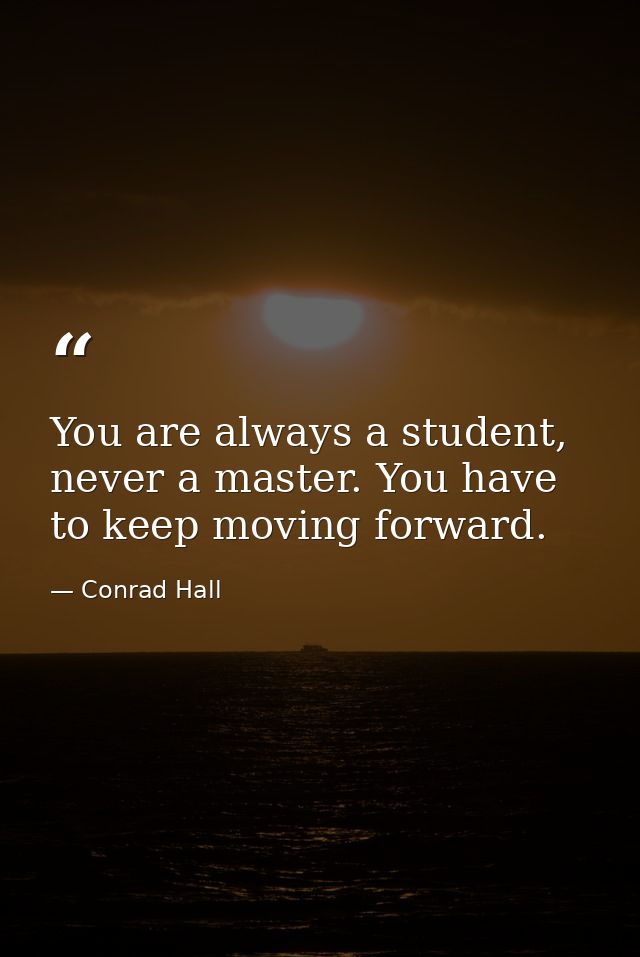 You are always a student, never a master. You have to keep moving forward. — Conrad Hall