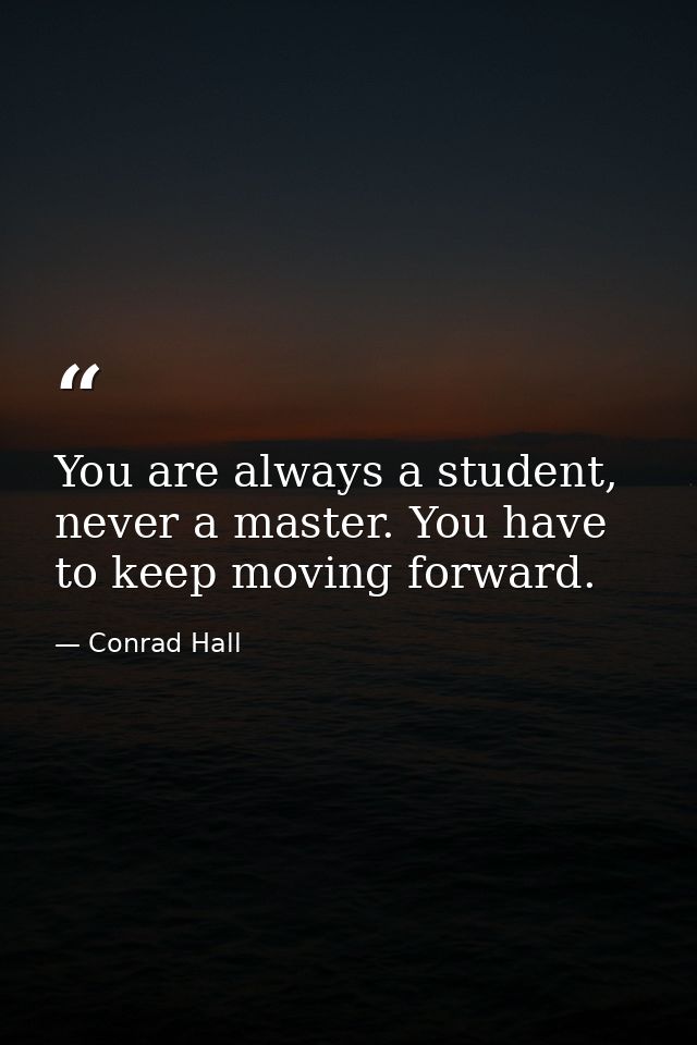 You are always a student, never a master. You have to keep moving forward. — Conrad Hall