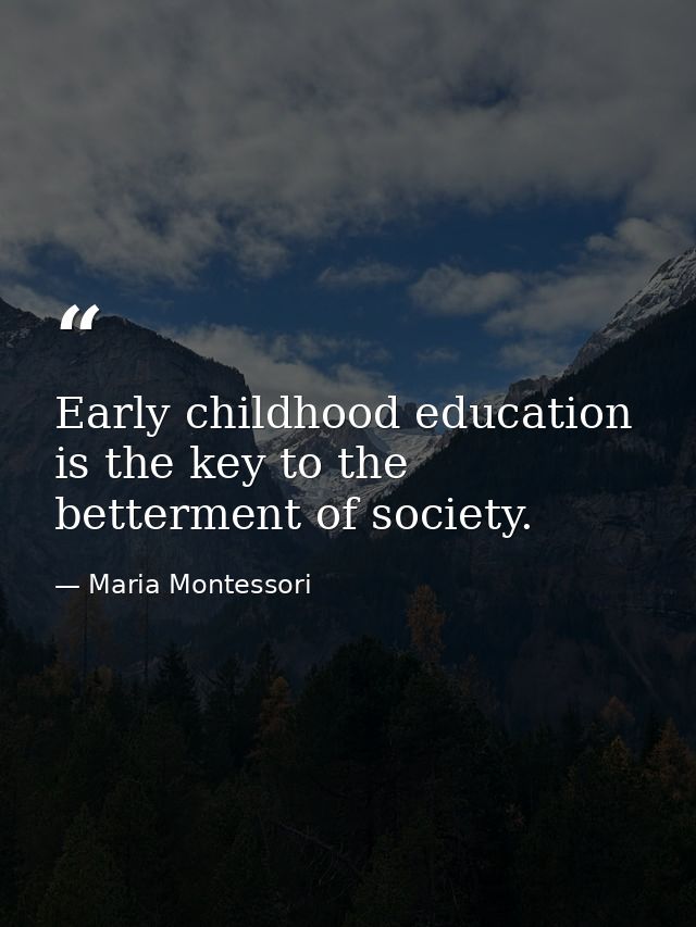 Early childhood education is the key to the betterment of society. — Maria Montessori