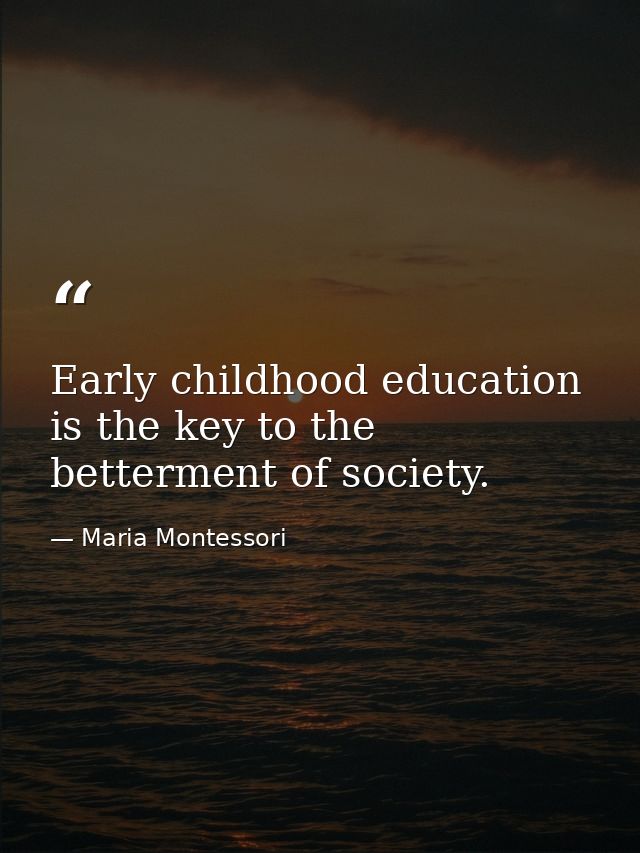 Early childhood education is the key to the betterment of society. — Maria Montessori