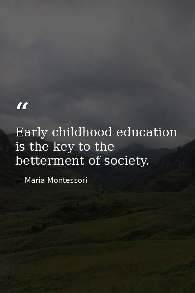 Early childhood education is the key to the betterment of society. — Maria Montessori