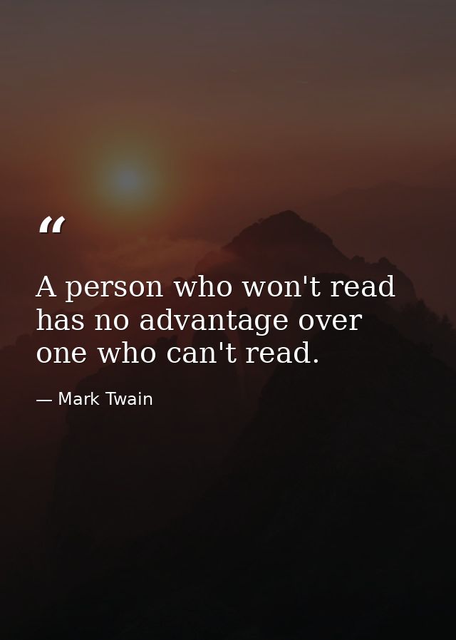 A person who won't read has no advantage over one who can't read. — Mark Twain