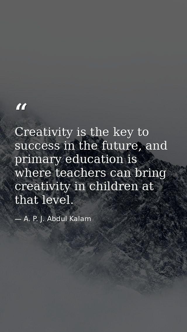 Creativity is the key to success in the future, and primary education is where teachers can bring creativity in children — A. P. J. Abdul Kalam