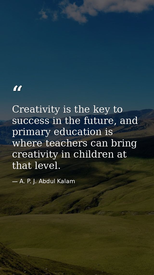 Creativity is the key to success in the future, and primary education is where teachers can bring creativity in children — A. P. J. Abdul Kalam