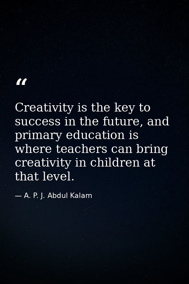 Creativity is the key to success in the future, and primary education is where teachers can bring creativity in children — A. P. J. Abdul Kalam