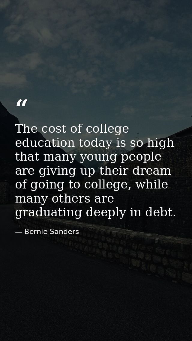 The cost of college education today is so high that many young people are giving up their dream of going to college, whi — Bernie Sanders