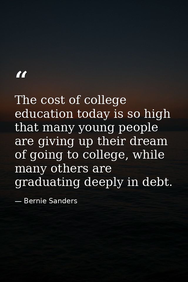 The cost of college education today is so high that many young people are giving up their dream of going to college, whi — Bernie Sanders