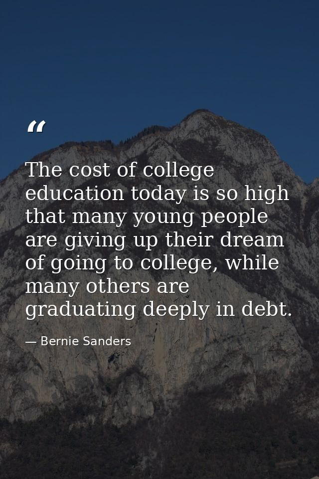 The cost of college education today is so high that many young people are giving up their dream of going to college, whi — Bernie Sanders