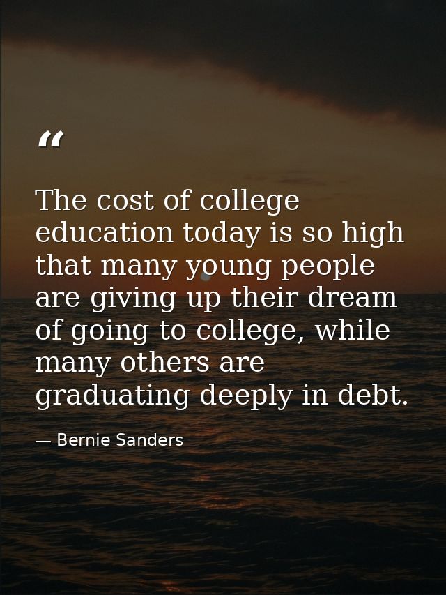 The cost of college education today is so high that many young people are giving up their dream of going to college, whi — Bernie Sanders