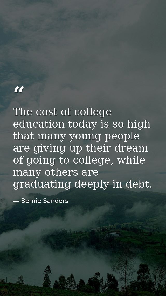 The cost of college education today is so high that many young people are giving up their dream of going to college, whi — Bernie Sanders
