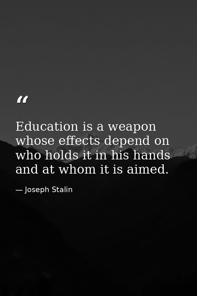 Education is a weapon whose effects depend on who holds it in his hands and at whom it is aimed. — Joseph Stalin