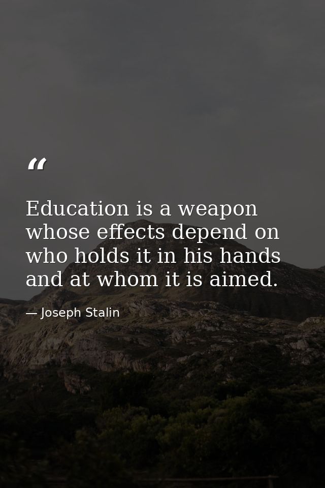 Education is a weapon whose effects depend on who holds it in his hands and at whom it is aimed. — Joseph Stalin
