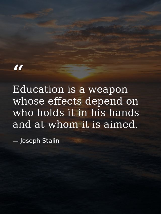 Education is a weapon whose effects depend on who holds it in his hands and at whom it is aimed. — Joseph Stalin