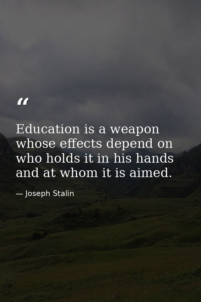 Education is a weapon whose effects depend on who holds it in his hands and at whom it is aimed. — Joseph Stalin