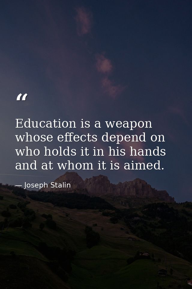 Education is a weapon whose effects depend on who holds it in his hands and at whom it is aimed. — Joseph Stalin