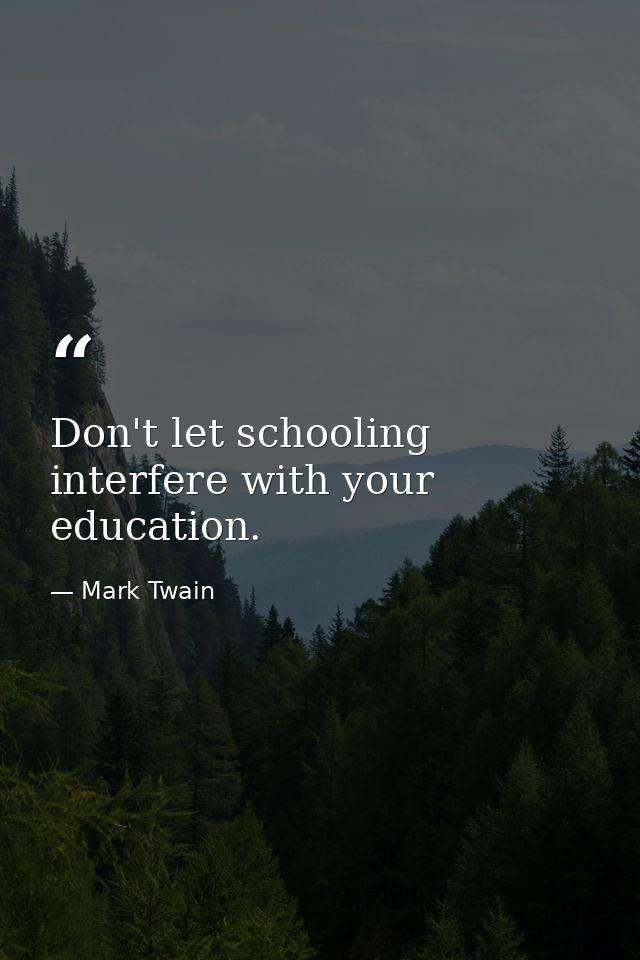 Don't let schooling interfere with your education. — Mark Twain