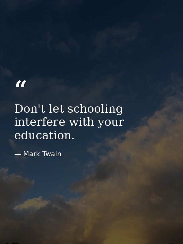 Don't let schooling interfere with your education. — Mark Twain